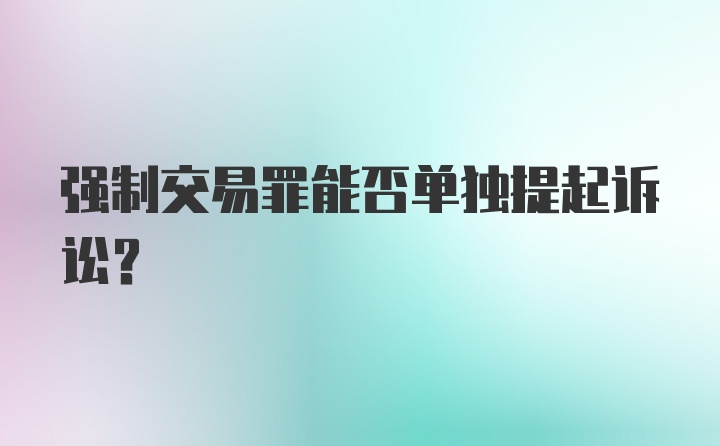 强制交易罪能否单独提起诉讼？