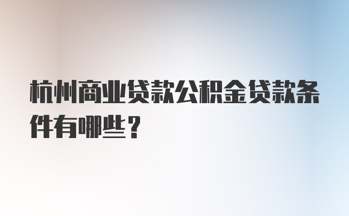 杭州商业贷款公积金贷款条件有哪些？