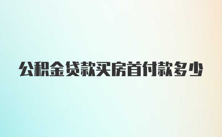 公积金贷款买房首付款多少