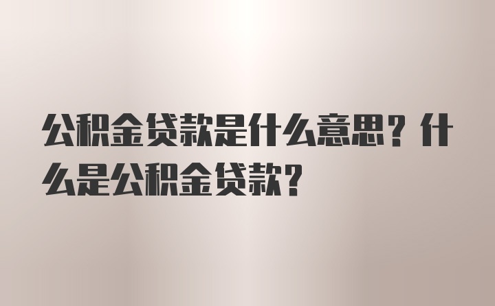 公积金贷款是什么意思？什么是公积金贷款？