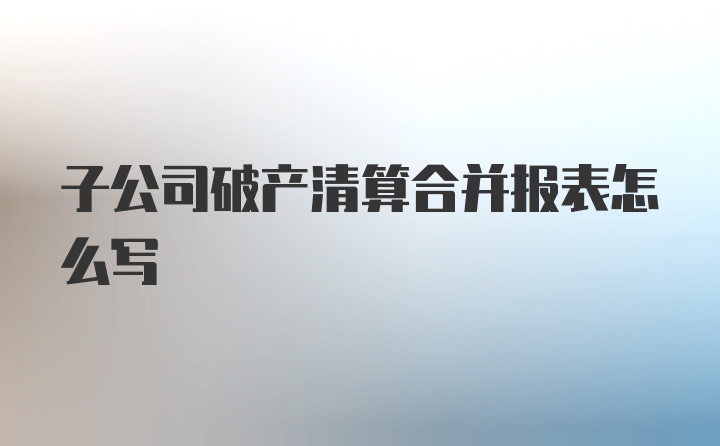 子公司破产清算合并报表怎么写