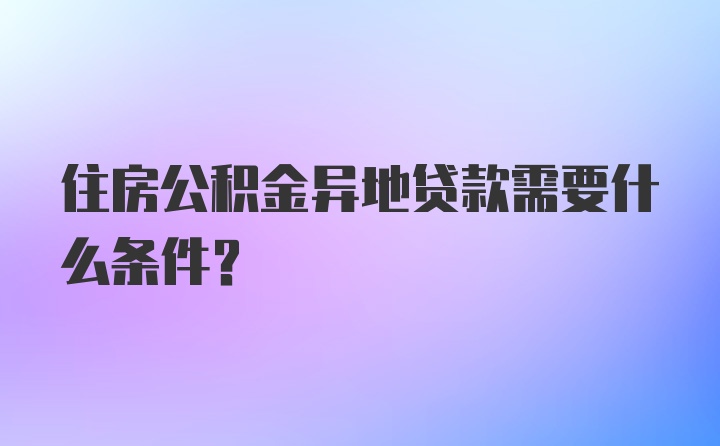 住房公积金异地贷款需要什么条件？