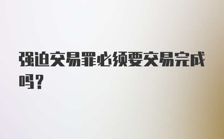 强迫交易罪必须要交易完成吗?