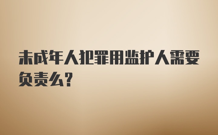 未成年人犯罪用监护人需要负责么？