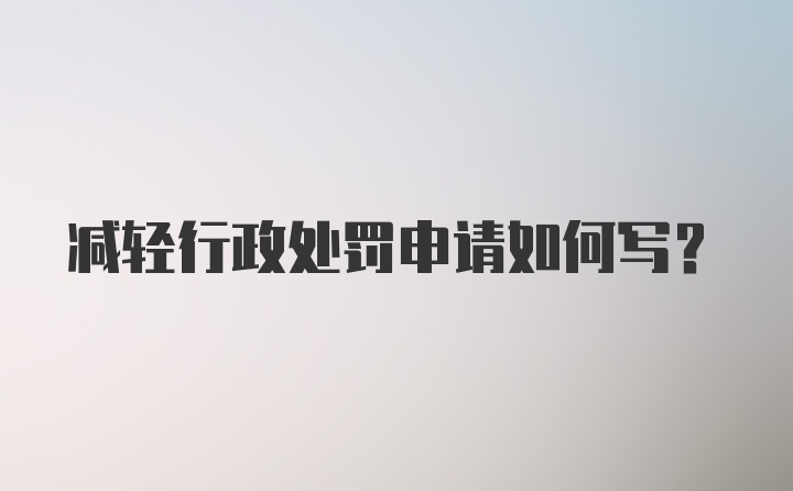 减轻行政处罚申请如何写?