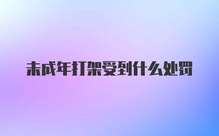 未成年打架受到什么处罚