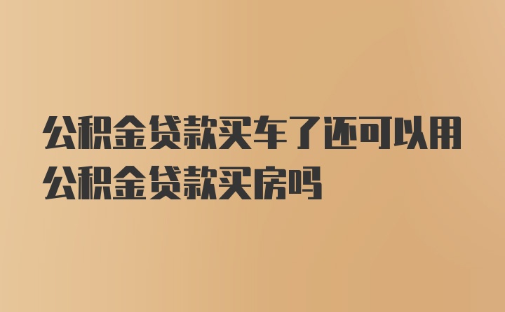 公积金贷款买车了还可以用公积金贷款买房吗