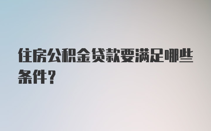 住房公积金贷款要满足哪些条件？