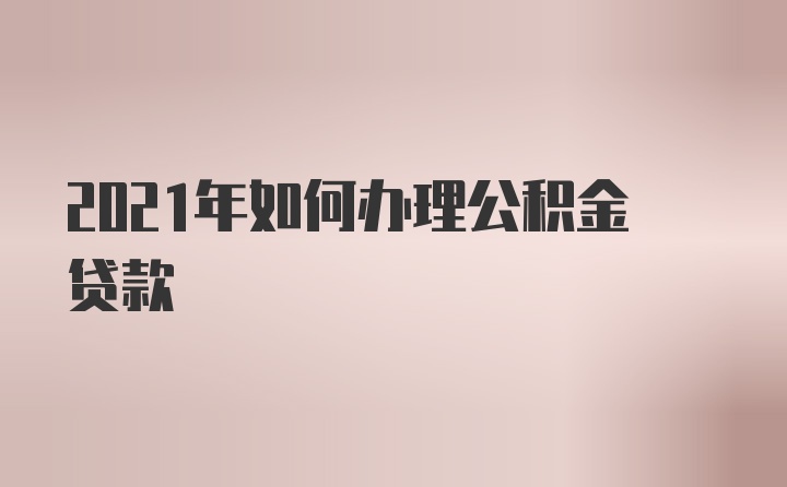 2021年如何办理公积金贷款