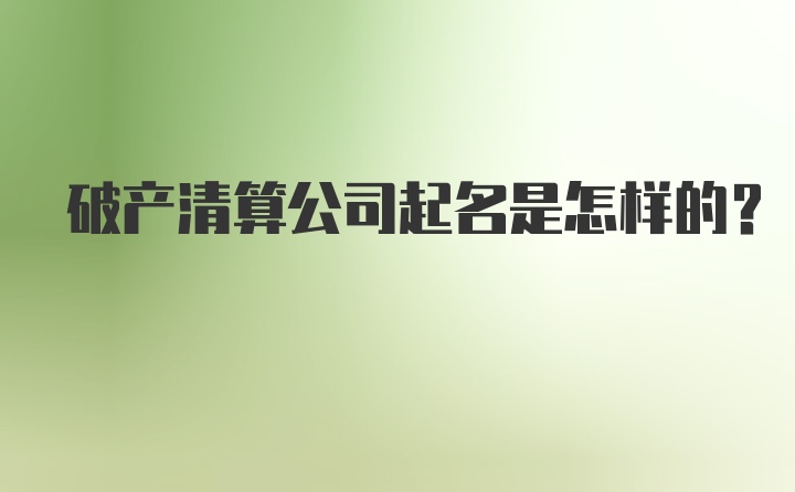 破产清算公司起名是怎样的?