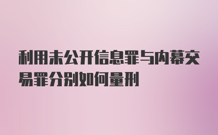 利用未公开信息罪与内幕交易罪分别如何量刑