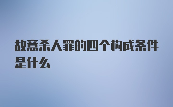 故意杀人罪的四个构成条件是什么