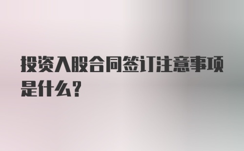 投资入股合同签订注意事项是什么?