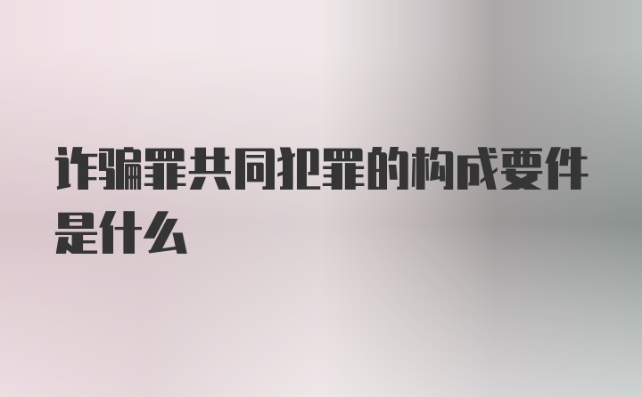 诈骗罪共同犯罪的构成要件是什么