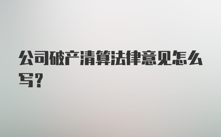 公司破产清算法律意见怎么写?