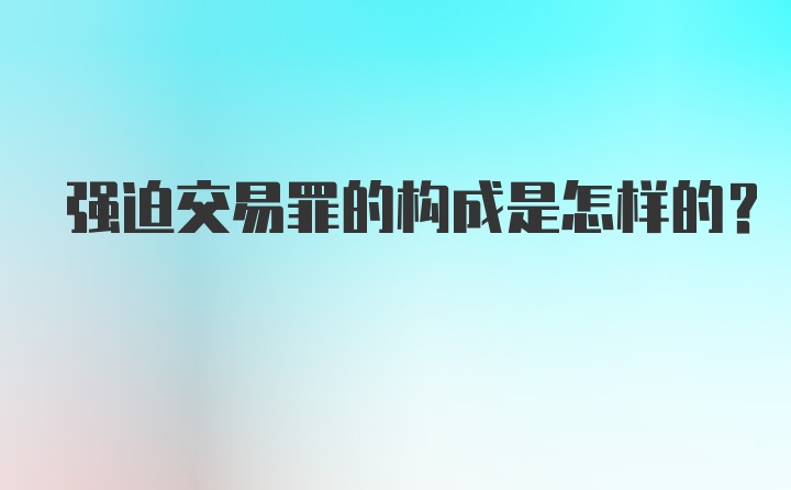 强迫交易罪的构成是怎样的?