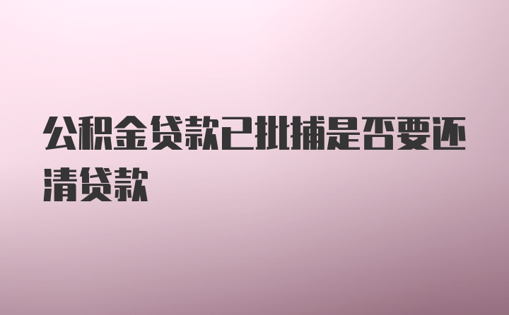 公积金贷款已批捕是否要还清贷款