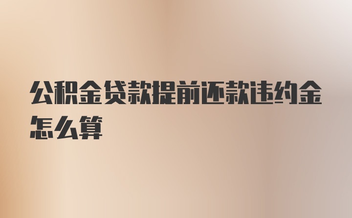 公积金贷款提前还款违约金怎么算