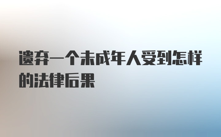 遗弃一个未成年人受到怎样的法律后果