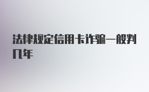 法律规定信用卡诈骗一般判几年