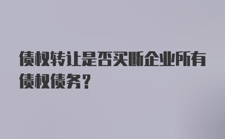 债权转让是否买断企业所有债权债务？