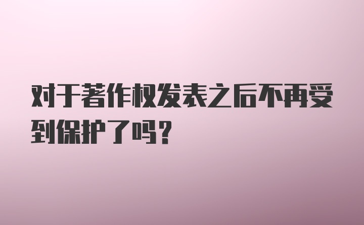 对于著作权发表之后不再受到保护了吗？