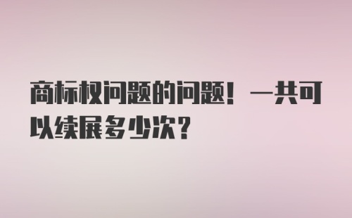 商标权问题的问题！一共可以续展多少次？