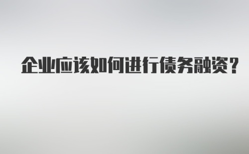 企业应该如何进行债务融资？