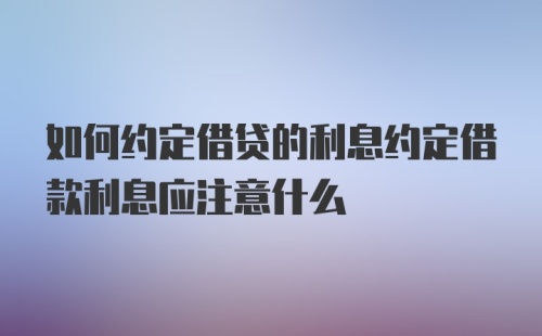 如何约定借贷的利息约定借款利息应注意什么