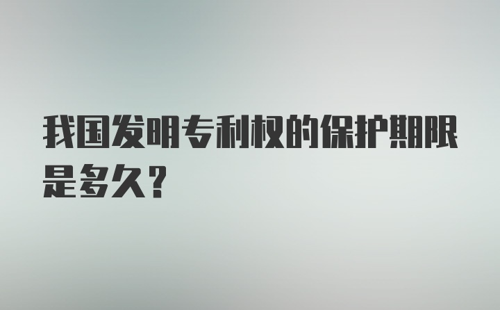 我国发明专利权的保护期限是多久？