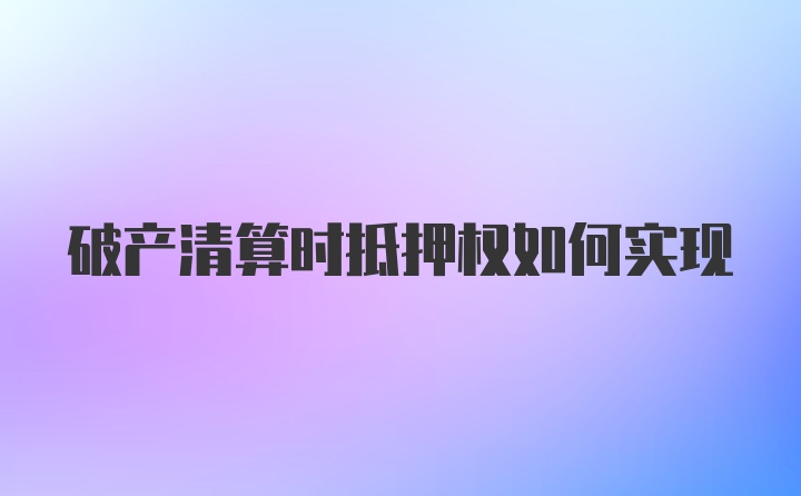 破产清算时抵押权如何实现