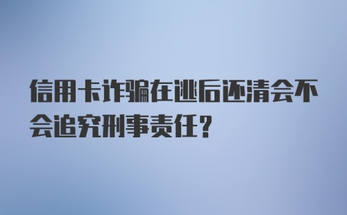 信用卡诈骗在逃后还清会不会追究刑事责任？