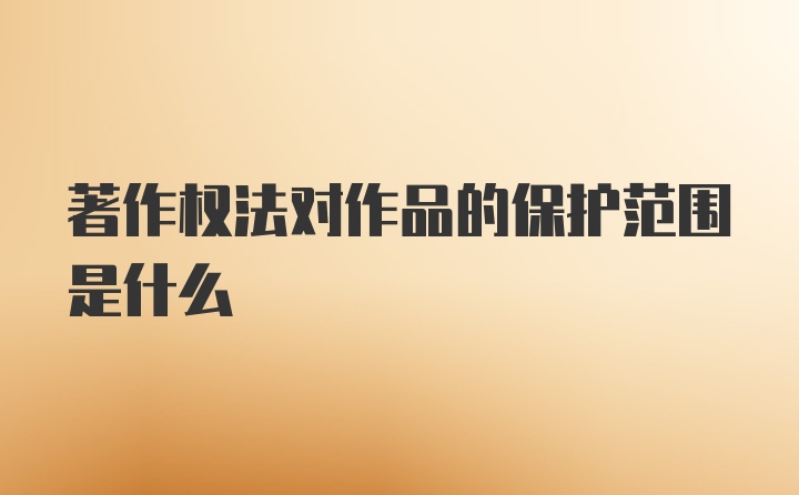 著作权法对作品的保护范围是什么