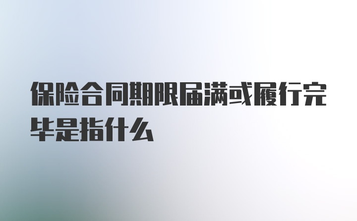 保险合同期限届满或履行完毕是指什么