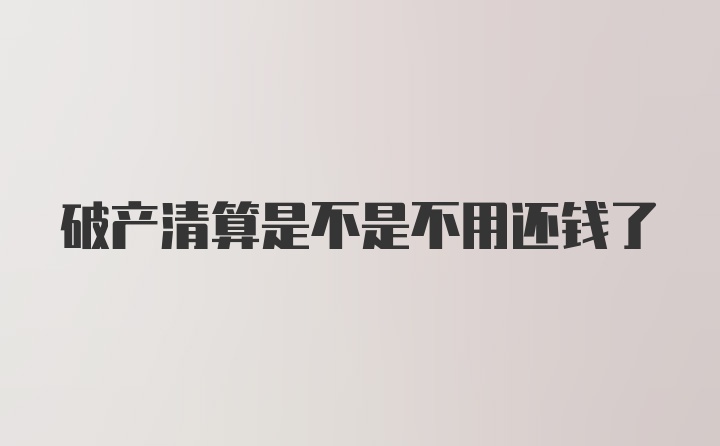 破产清算是不是不用还钱了