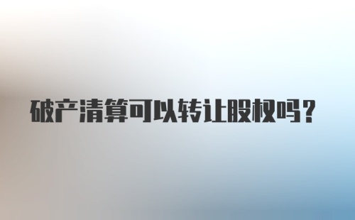 破产清算可以转让股权吗？