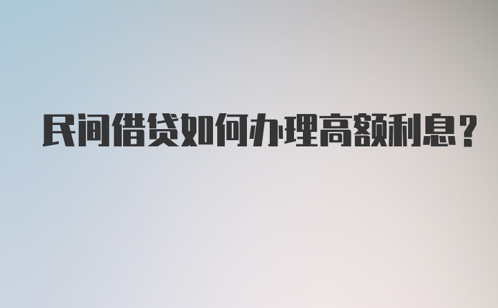 民间借贷如何办理高额利息？