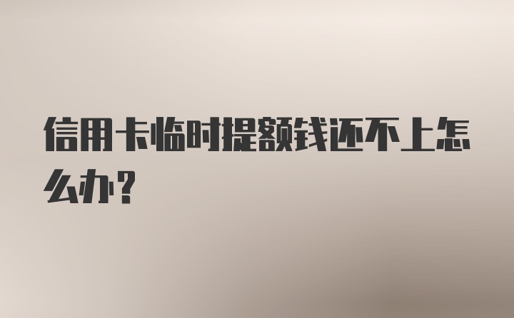 信用卡临时提额钱还不上怎么办？