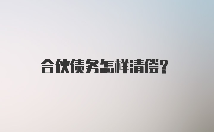 合伙债务怎样清偿？