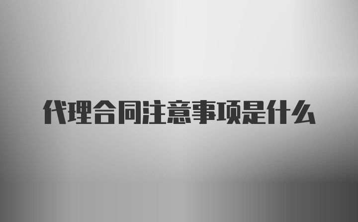 代理合同注意事项是什么