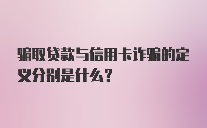 骗取贷款与信用卡诈骗的定义分别是什么？