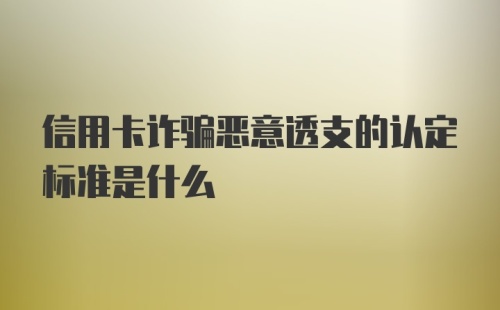 信用卡诈骗恶意透支的认定标准是什么