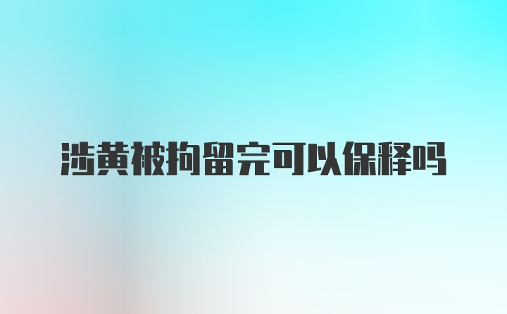 涉黄被拘留完可以保释吗