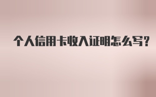 个人信用卡收入证明怎么写？