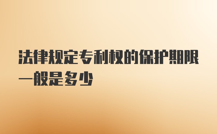 法律规定专利权的保护期限一般是多少