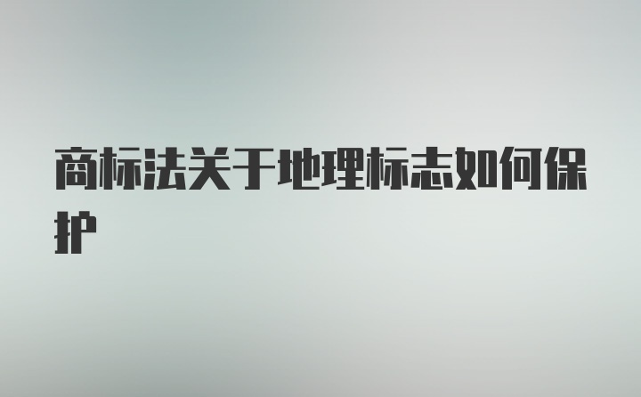 商标法关于地理标志如何保护