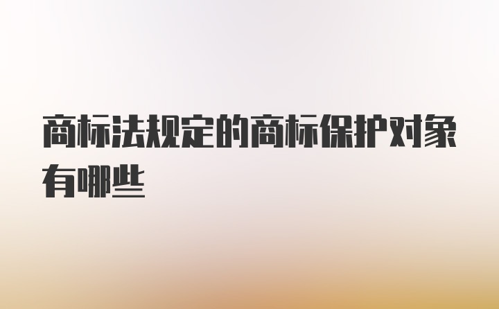 商标法规定的商标保护对象有哪些