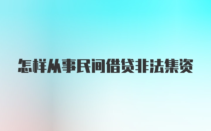 怎样从事民间借贷非法集资