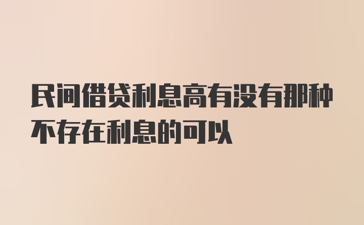 民间借贷利息高有没有那种不存在利息的可以