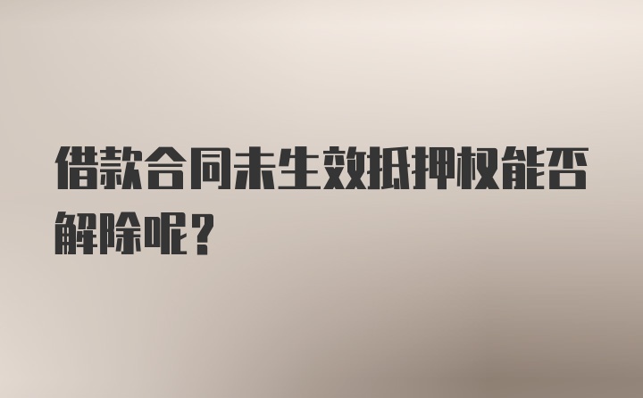 借款合同未生效抵押权能否解除呢？